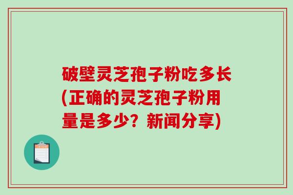 破壁灵芝孢子粉吃多长(正确的灵芝孢子粉用量是多少？新闻分享)-第1张图片-破壁灵芝孢子粉研究指南