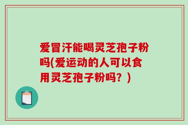 爱冒汗能喝灵芝孢子粉吗(爱运动的人可以食用灵芝孢子粉吗？)-第1张图片-破壁灵芝孢子粉研究指南