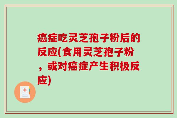 癌症吃灵芝孢子粉后的反应(食用灵芝孢子粉,或对癌症产生积极反应)-第1张图片-破壁灵芝孢子粉研究指南 癌症吃灵芝孢子粉后的反应(食用灵芝孢子粉,或对癌症产生积极反应)-第1张图片-破壁灵芝孢子粉研究指南