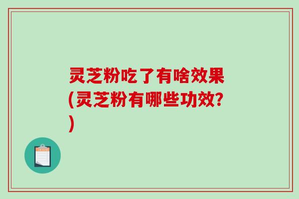 灵芝粉吃了有啥效果 (灵芝粉有哪些功效?)-第1张图片-破壁灵芝孢子粉研究指南 灵芝粉吃了有啥效果 (灵芝粉有哪些功效?)-第1张图片-破壁灵芝孢子粉研究指南