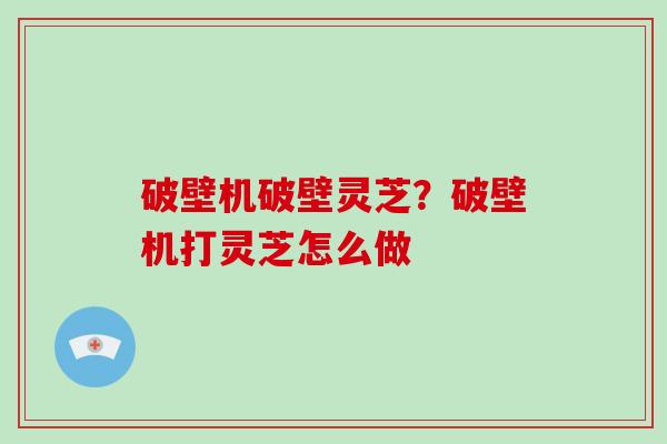 破壁机破壁灵芝?破壁机打灵芝怎么做-第1张图片-破壁灵芝孢子粉研究指南 破壁机破壁灵芝?破壁机打灵芝怎么做-第1张图片-破壁灵芝孢子粉研究指南