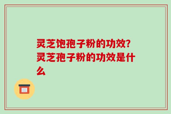 灵芝饱孢子粉的功效?灵芝孢子粉的功效是什么-第1张图片-破壁灵芝孢子粉研究指南 灵芝饱孢子粉的功效?灵芝孢子粉的功效是什么-第1张图片-破壁灵芝孢子粉研究指南