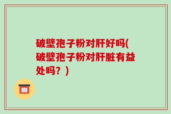 破壁孢子粉对肝好吗(破壁孢子粉对肝脏有益处吗？)-第1张图片-破壁灵芝孢子粉研究指南
