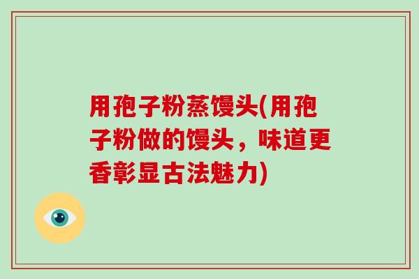 用孢子粉蒸馒头(用孢子粉做的馒头，味道更香彰显古法魅力)-第1张图片-破壁灵芝孢子粉研究指南