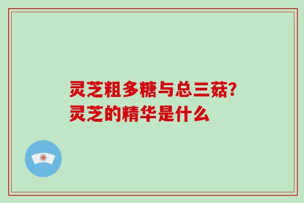 灵芝粗多糖与总三菇?灵芝的精华是什么-第1张图片-破壁灵芝孢子粉研究指南 灵芝粗多糖与总三菇?灵芝的精华是什么-第1张图片-破壁灵芝孢子粉研究指南