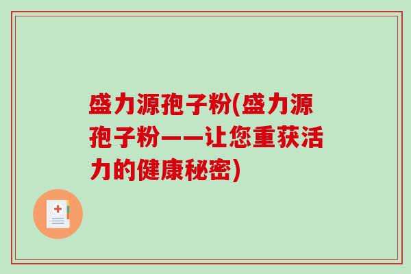 盛力源孢子粉(盛力源孢子粉——让您重获活力的健康秘密)-第1张图片-破壁灵芝孢子粉研究指南 盛力源孢子粉(盛力源孢子粉——让您重获活力的健康秘密)-第1张图片-破壁灵芝孢子粉研究指南