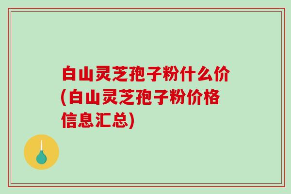白山灵芝孢子粉什么价(白山灵芝孢子粉价格信息汇总)-第1张图片-破壁灵芝孢子粉研究指南 白山灵芝孢子粉什么价(白山灵芝孢子粉价格信息汇总)-第1张图片-破壁灵芝孢子粉研究指南