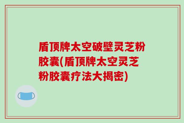 盾顶牌太空破壁灵芝粉胶囊(盾顶牌太空灵芝粉胶囊疗法大揭密)-第1张图片-破壁灵芝孢子粉研究指南 盾顶牌太空破壁灵芝粉胶囊(盾顶牌太空灵芝粉胶囊疗法大揭密)-第1张图片-破壁灵芝孢子粉研究指南