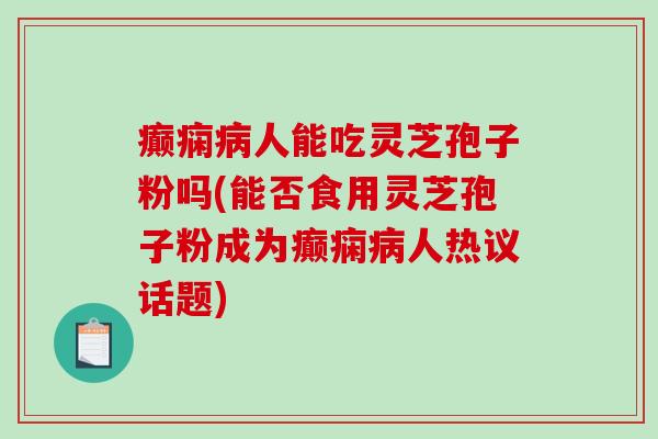 癫痫病人能吃灵芝孢子粉吗(能否食用灵芝孢子粉成为癫痫病人热议话题)-第1张图片-破壁灵芝孢子粉研究指南 癫痫病人能吃灵芝孢子粉吗(能否食用灵芝孢子粉成为癫痫病人热议话题)-第1张图片-破壁灵芝孢子粉研究指南