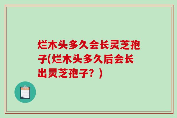 烂木头多久会长灵芝孢子(烂木头多久后会长出灵芝孢子?)-第1张图片-破壁灵芝孢子粉研究指南 烂木头多久会长灵芝孢子(烂木头多久后会长出灵芝孢子?)-第1张图片-破壁灵芝孢子粉研究指南