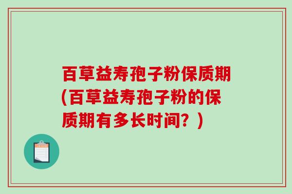 百草益寿孢子粉保质期(百草益寿孢子粉的保质期有多长时间?)-第1张图片-破壁灵芝孢子粉研究指南 百草益寿孢子粉保质期(百草益寿孢子粉的保质期有多长时间?)-第1张图片-破壁灵芝孢子粉研究指南