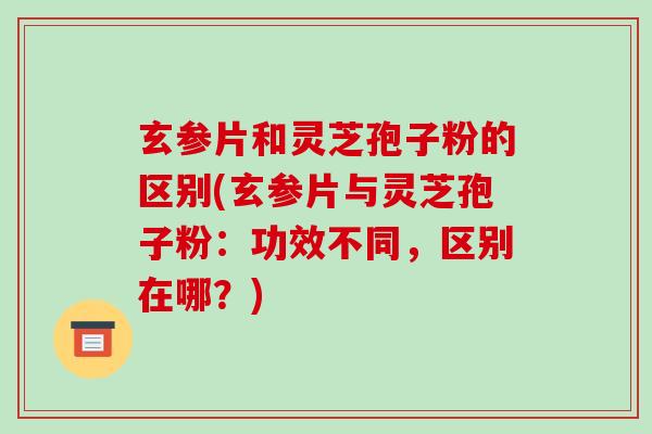 玄参片和灵芝孢子粉的区别(玄参片与灵芝孢子粉:功效不同,区别在哪?)-第1张图片-破壁灵芝孢子粉研究指南 玄参片和灵芝孢子粉的区别(玄参片与灵芝孢子粉:功效不同,区别在哪?)-第1张图片-破壁灵芝孢子粉研究指南