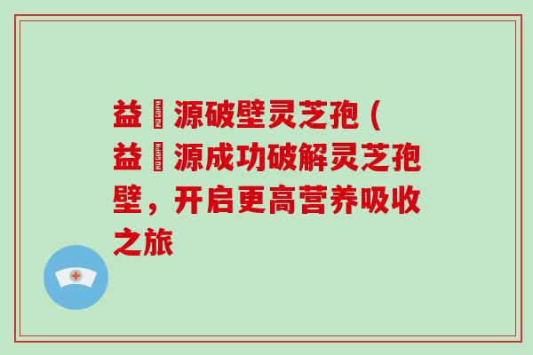 益璟源破壁灵芝孢 (益璟源成功破解灵芝孢壁,开启更高营养吸收之旅-第1张图片-破壁灵芝孢子粉研究指南 益璟源破壁灵芝孢 (益璟源成功破解灵芝孢壁,开启更高营养吸收之旅-第1张图片-破壁灵芝孢子粉研究指南