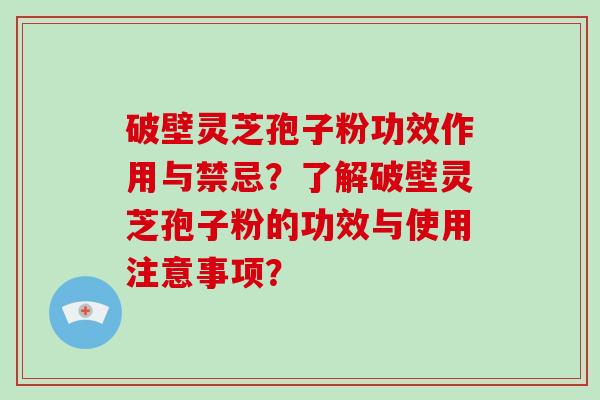 破壁灵芝孢子粉功效作用与禁忌？了解破壁灵芝孢子粉的功效与使用注意事项？-第1张图片-破壁灵芝孢子粉研究指南