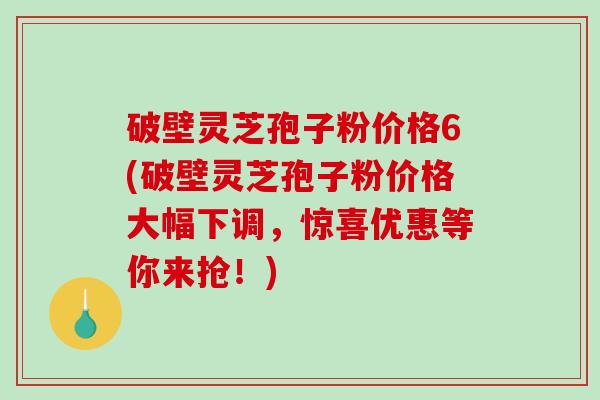 破壁灵芝孢子粉价格6(破壁灵芝孢子粉价格大幅下调,惊喜优惠等你来抢!)-第1张图片-破壁灵芝孢子粉研究指南 破壁灵芝孢子粉价格6(破壁灵芝孢子粉价格大幅下调,惊喜优惠等你来抢!)-第1张图片-破壁灵芝孢子粉研究指南