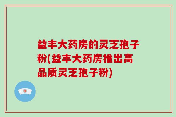 益丰大药房的灵芝孢子粉(益丰大药房推出高品质灵芝孢子粉)-第1张图片-破壁灵芝孢子粉研究指南 益丰大药房的灵芝孢子粉(益丰大药房推出高品质灵芝孢子粉)-第1张图片-破壁灵芝孢子粉研究指南