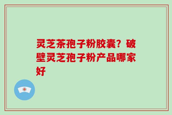 灵芝茶孢子粉胶囊?破壁灵芝孢子粉产品哪家好-第1张图片-破壁灵芝孢子粉研究指南 灵芝茶孢子粉胶囊?破壁灵芝孢子粉产品哪家好-第1张图片-破壁灵芝孢子粉研究指南