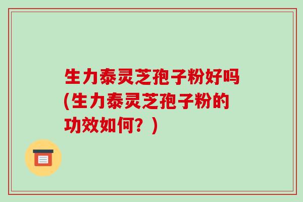 生力泰灵芝孢子粉好吗(生力泰灵芝孢子粉的功效如何?)-第1张图片-破壁灵芝孢子粉研究指南 生力泰灵芝孢子粉好吗(生力泰灵芝孢子粉的功效如何?)-第1张图片-破壁灵芝孢子粉研究指南