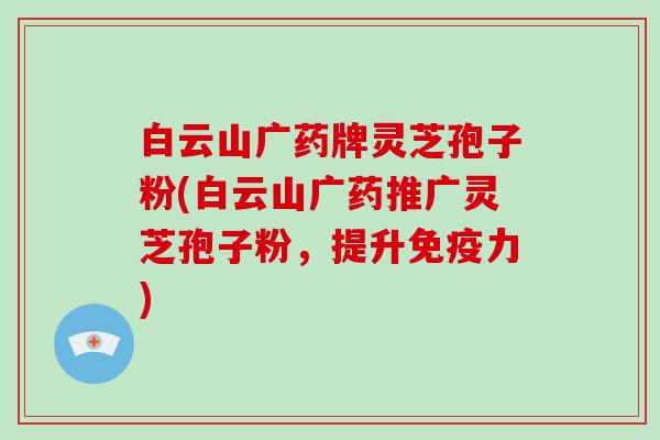 白云山广药牌灵芝孢子粉(白云山广药推广灵芝孢子粉,提升免疫力)-第1张图片-破壁灵芝孢子粉研究指南 白云山广药牌灵芝孢子粉(白云山广药推广灵芝孢子粉,提升免疫力)-第1张图片-破壁灵芝孢子粉研究指南