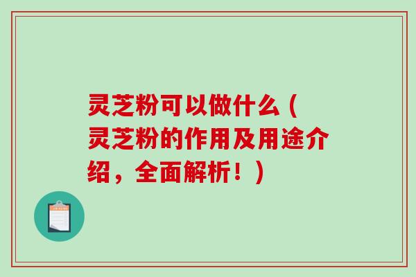 灵芝粉可以做什么 (灵芝粉的作用及用途介绍,全面解析!)-第1张图片-破壁灵芝孢子粉研究指南 灵芝粉可以做什么 (灵芝粉的作用及用途介绍,全面解析!)-第1张图片-破壁灵芝孢子粉研究指南