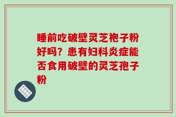 睡前吃破壁灵芝袍子粉好吗?患有妇科炎症能否食用破壁的灵芝孢子粉-第1张图片-破壁灵芝孢子粉研究指南 睡前吃破壁灵芝袍子粉好吗?患有妇科炎症能否食用破壁的灵芝孢子粉-第1张图片-破壁灵芝孢子粉研究指南