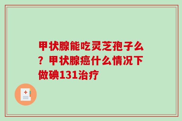 甲状腺能吃灵芝孢子么?甲状腺癌什么情况下做碘131治疗-第1张图片-破壁灵芝孢子粉研究指南 甲状腺能吃灵芝孢子么?甲状腺癌什么情况下做碘131治疗-第1张图片-破壁灵芝孢子粉研究指南