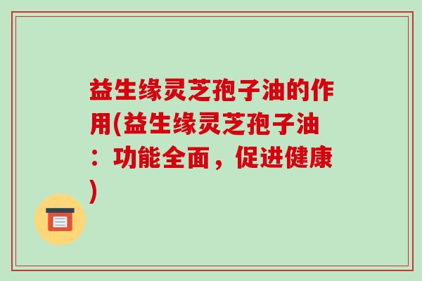 益生缘灵芝孢子油的作用(益生缘灵芝孢子油:功能全面,促进健康)-第1张图片-破壁灵芝孢子粉研究指南 益生缘灵芝孢子油的作用(益生缘灵芝孢子油:功能全面,促进健康)-第1张图片-破壁灵芝孢子粉研究指南