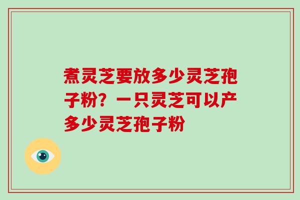 煮灵芝要放多少灵芝孢子粉？一只灵芝可以产多少灵芝孢子粉-第1张图片-破壁灵芝孢子粉研究指南