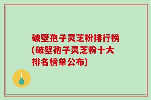 破壁孢子灵芝粉排行榜(破壁孢子灵芝粉十大排名榜单公布)-第1张图片-破壁灵芝孢子粉研究指南 破壁孢子灵芝粉排行榜(破壁孢子灵芝粉十大排名榜单公布)-第1张图片-破壁灵芝孢子粉研究指南