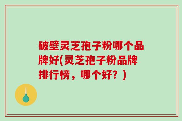破壁灵芝孢子粉哪个品牌好(灵芝孢子粉品牌排行榜,哪个好?)-第1张图片-破壁灵芝孢子粉研究指南 破壁灵芝孢子粉哪个品牌好(灵芝孢子粉品牌排行榜,哪个好?)-第1张图片-破壁灵芝孢子粉研究指南