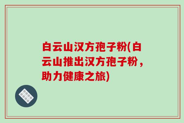 白云山汉方孢子粉(白云山推出汉方孢子粉,助力健康之旅)-第1张图片-破壁灵芝孢子粉研究指南 白云山汉方孢子粉(白云山推出汉方孢子粉,助力健康之旅)-第1张图片-破壁灵芝孢子粉研究指南