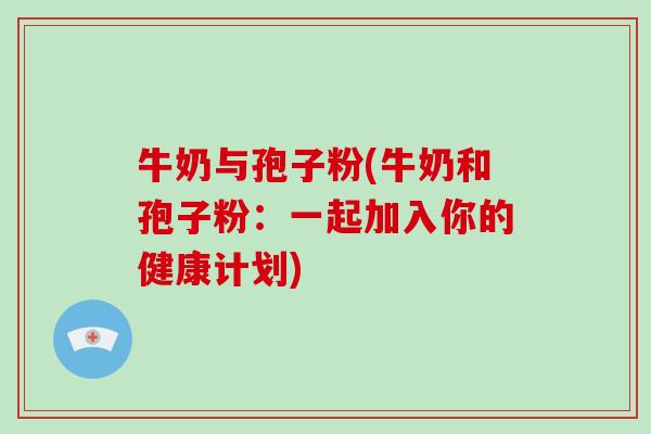 牛奶与孢子粉(牛奶和孢子粉:一起加入你的健康计划)-第1张图片-破壁灵芝孢子粉研究指南 牛奶与孢子粉(牛奶和孢子粉:一起加入你的健康计划)-第1张图片-破壁灵芝孢子粉研究指南