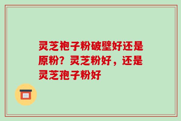 灵芝袍子粉破壁好还是原粉？灵芝粉好，还是灵芝孢子粉好-第1张图片-破壁灵芝孢子粉研究指南