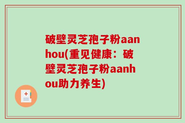 破壁灵芝孢子粉aanhou(重见健康:破壁灵芝孢子粉aanhou助力养生)-第1张图片-破壁灵芝孢子粉研究指南 破壁灵芝孢子粉aanhou(重见健康:破壁灵芝孢子粉aanhou助力养生)-第1张图片-破壁灵芝孢子粉研究指南