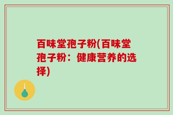 百味堂孢子粉(百味堂孢子粉:健康营养的选择)-第1张图片-破壁灵芝孢子粉研究指南 百味堂孢子粉(百味堂孢子粉:健康营养的选择)-第1张图片-破壁灵芝孢子粉研究指南