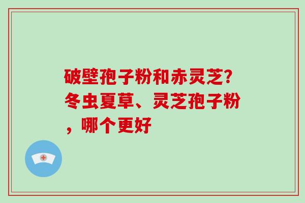破壁孢子粉和赤灵芝?冬虫夏草、灵芝孢子粉,哪个更好-第1张图片-破壁灵芝孢子粉研究指南 破壁孢子粉和赤灵芝?冬虫夏草、灵芝孢子粉,哪个更好-第1张图片-破壁灵芝孢子粉研究指南