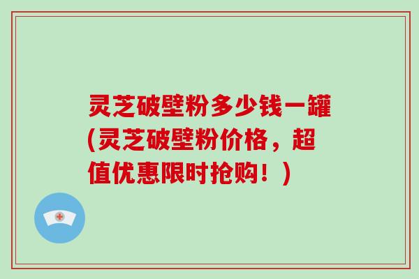 灵芝破壁粉多少钱一罐(灵芝破壁粉价格,超值优惠限时抢购!)-第1张图片-破壁灵芝孢子粉研究指南 灵芝破壁粉多少钱一罐(灵芝破壁粉价格,超值优惠限时抢购!)-第1张图片-破壁灵芝孢子粉研究指南