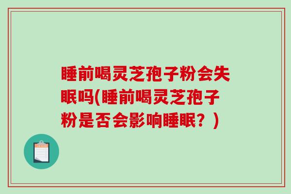 睡前喝灵芝孢子粉会失眠吗(睡前喝灵芝孢子粉是否会影响睡眠?)-第1张图片-破壁灵芝孢子粉研究指南 睡前喝灵芝孢子粉会失眠吗(睡前喝灵芝孢子粉是否会影响睡眠?)-第1张图片-破壁灵芝孢子粉研究指南