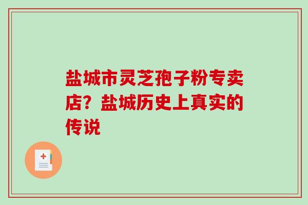 盐城市灵芝孢子粉专卖店?盐城历史上真实的传说-第1张图片-破壁灵芝孢子粉研究指南 盐城市灵芝孢子粉专卖店?盐城历史上真实的传说-第1张图片-破壁灵芝孢子粉研究指南