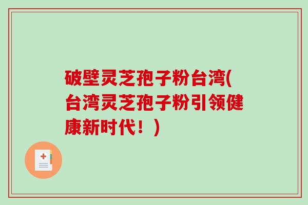 破壁灵芝孢子粉台湾(台湾灵芝孢子粉引领健康新时代!)-第1张图片-破壁灵芝孢子粉研究指南 破壁灵芝孢子粉台湾(台湾灵芝孢子粉引领健康新时代!)-第1张图片-破壁灵芝孢子粉研究指南