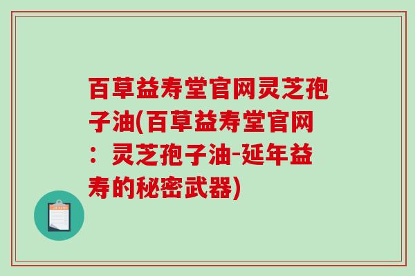 百草益寿堂官网灵芝孢子油(百草益寿堂官网:灵芝孢子油-延年益寿的秘密武器)-第1张图片-破壁灵芝孢子粉研究指南 百草益寿堂官网灵芝孢子油(百草益寿堂官网:灵芝孢子油-延年益寿的秘密武器)-第1张图片-破壁灵芝孢子粉研究指南