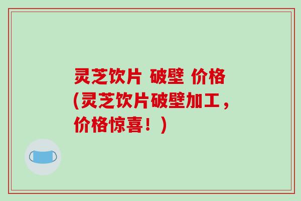 灵芝饮片 破壁 价格(灵芝饮片破壁加工,价格惊喜!)-第1张图片-破壁灵芝孢子粉研究指南 灵芝饮片 破壁 价格(灵芝饮片破壁加工,价格惊喜!)-第1张图片-破壁灵芝孢子粉研究指南