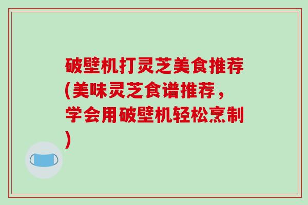 破壁机打灵芝美食推荐(美味灵芝食谱推荐,学会用破壁机轻松烹制)-第1张图片-破壁灵芝孢子粉研究指南 破壁机打灵芝美食推荐(美味灵芝食谱推荐,学会用破壁机轻松烹制)-第1张图片-破壁灵芝孢子粉研究指南