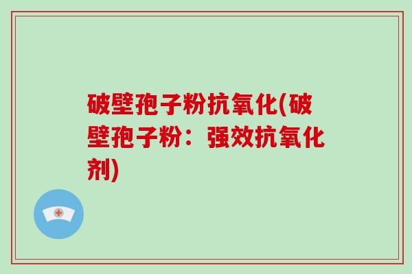 破壁孢子粉抗氧化(破壁孢子粉:强效抗氧化剂)-第1张图片-破壁灵芝孢子粉研究指南 破壁孢子粉抗氧化(破壁孢子粉:强效抗氧化剂)-第1张图片-破壁灵芝孢子粉研究指南