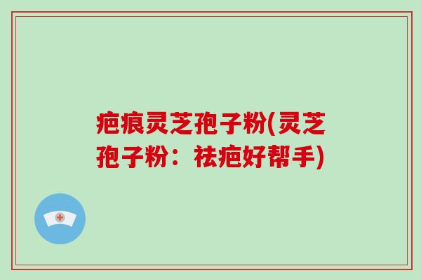 疤痕灵芝孢子粉(灵芝孢子粉:祛疤好帮手)-第1张图片-破壁灵芝孢子粉研究指南 疤痕灵芝孢子粉(灵芝孢子粉:祛疤好帮手)-第1张图片-破壁灵芝孢子粉研究指南