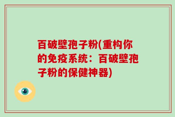 百破壁孢子粉(重构你的免疫系统:百破壁孢子粉的保健神器)-第1张图片-破壁灵芝孢子粉研究指南 百破壁孢子粉(重构你的免疫系统:百破壁孢子粉的保健神器)-第1张图片-破壁灵芝孢子粉研究指南