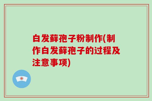 白发藓孢子粉制作(制作白发藓孢子的过程及注意事项)-第1张图片-破壁灵芝孢子粉研究指南 白发藓孢子粉制作(制作白发藓孢子的过程及注意事项)-第1张图片-破壁灵芝孢子粉研究指南