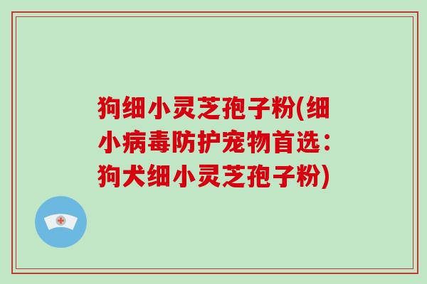 狗细小灵芝孢子粉(细小病毒防护宠物首选:狗犬细小灵芝孢子粉)-第1张图片-破壁灵芝孢子粉研究指南 狗细小灵芝孢子粉(细小病毒防护宠物首选:狗犬细小灵芝孢子粉)-第1张图片-破壁灵芝孢子粉研究指南