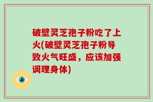 破壁灵芝孢子粉吃了上火(破壁灵芝孢子粉导致火气旺盛，应该加强调理身体)-第1张图片-破壁灵芝孢子粉研究指南