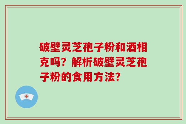 破壁灵芝孢子粉和酒相克吗?解析破壁灵芝孢子粉的食用方法?-第1张图片-破壁灵芝孢子粉研究指南 破壁灵芝孢子粉和酒相克吗?解析破壁灵芝孢子粉的食用方法?-第1张图片-破壁灵芝孢子粉研究指南